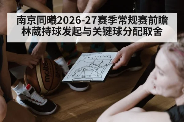 南京同曦2026-27赛季常规赛前瞻 林葳持球发起与关键球分配取舍