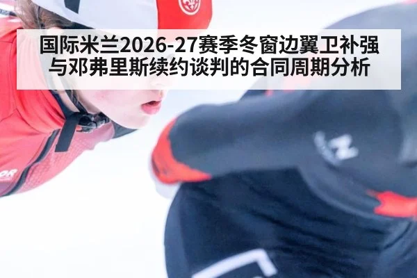 国际米兰2026-27赛季冬窗边翼卫补强与邓弗里斯续约谈判的合同周期分析